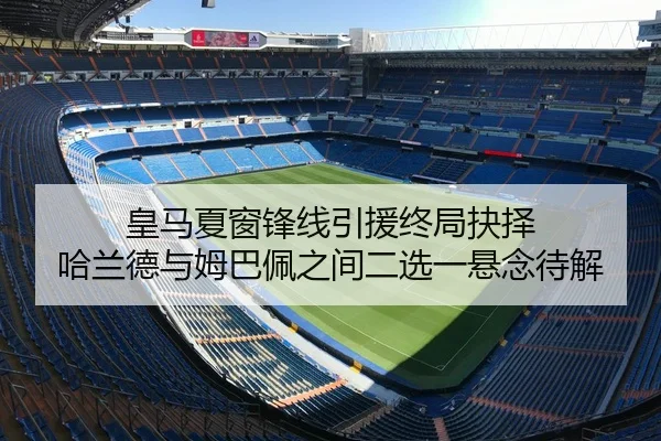 皇马夏窗锋线引援终局抉择 哈兰德与姆巴佩之间二选一悬念待解
