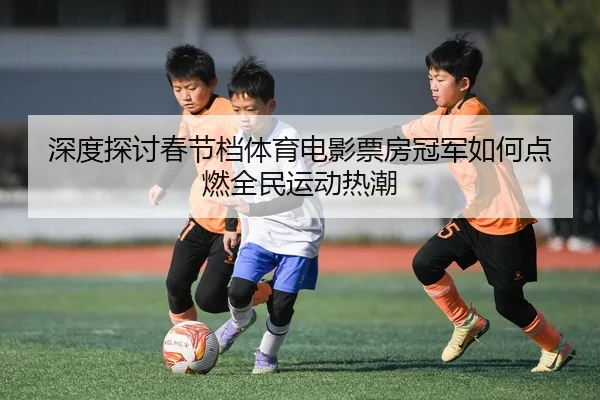 shen-du-tan-tao-chun-jie-dang-ti-yu-dian-ying-piao-fang-guan-jun-ru-he-dian-ran-quan-min-yun-dong-re-chao-2-135.jpg
