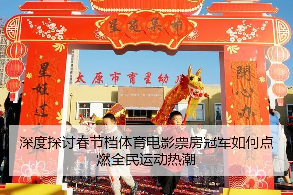 深度探讨春节档体育电影票房冠军如何点燃全民运动热潮