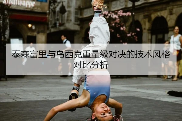 泰森富里与乌西克重量级对决的技术风格对比分析