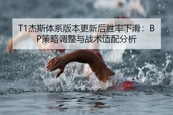 T1杰斯体系版本更新后胜率下滑：BP策略调整与战术适配分析